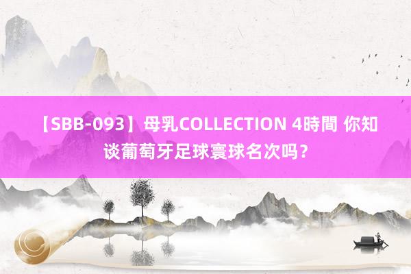 【SBB-093】母乳COLLECTION 4時間 你知谈葡萄牙足球寰球名次吗？