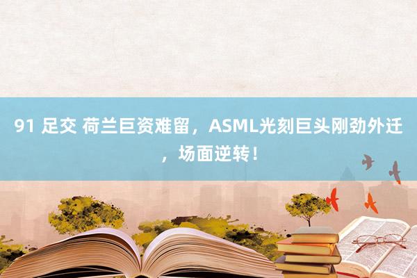 91 足交 荷兰巨资难留，ASML光刻巨头刚劲外迁，场面逆转！