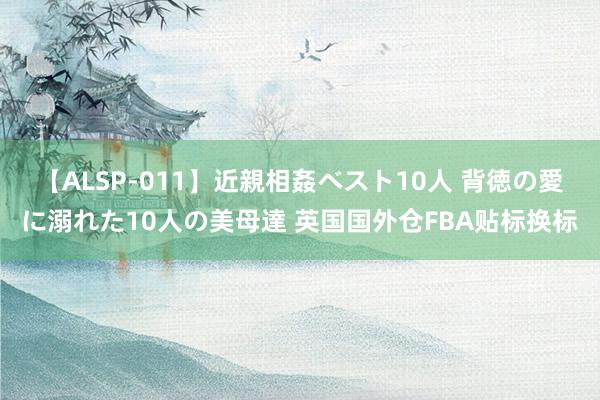 【ALSP-011】近親相姦ベスト10人 背徳の愛に溺れた10人の美母達 英国国外仓FBA贴标换标