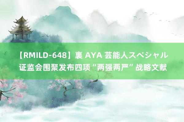 【RMILD-648】裏 AYA 芸能人スペシャル 证监会围聚发布四项“两强两严”战略文献