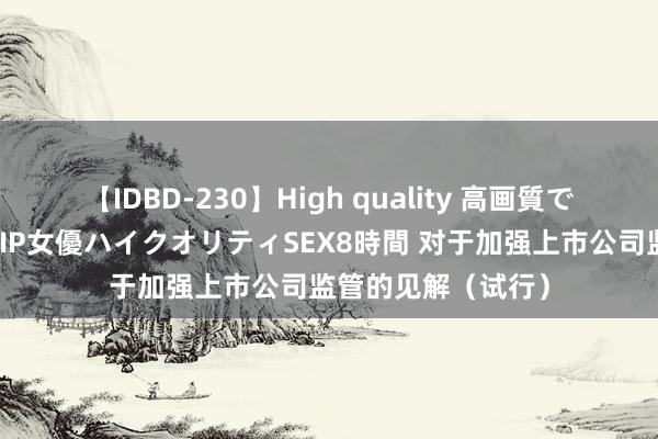 【IDBD-230】High quality 高画質で魅せます！究極のIP女優ハイクオリティSEX8時間 对于加强上市公司监管的见解（试行）