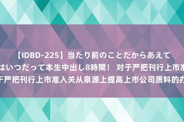 【IDBD-225】当たり前のことだからあえて言わなかったけど…IPはいつだって本生中出し8時間！ 对于严把刊行上市准入关从泉源上提高上市公司质料的办法（试行）