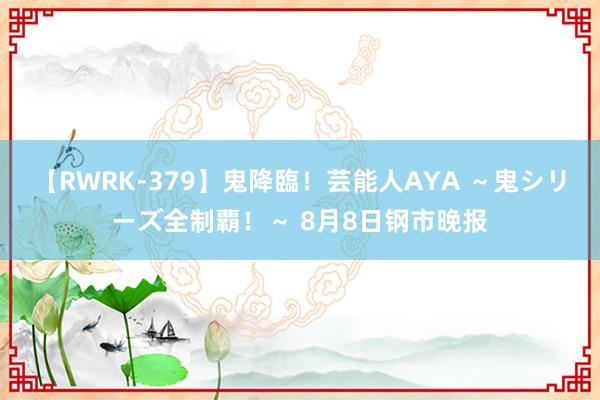 【RWRK-379】鬼降臨！芸能人AYA ～鬼シリーズ全制覇！～ 8月8日钢市晚报