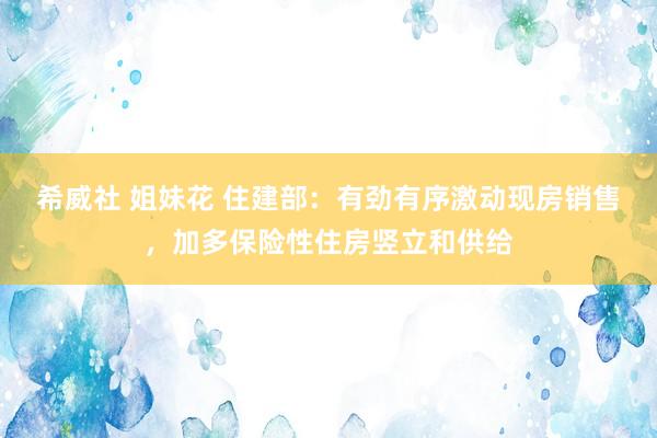 希威社 姐妹花 住建部：有劲有序激动现房销售，加多保险性住房竖立和供给