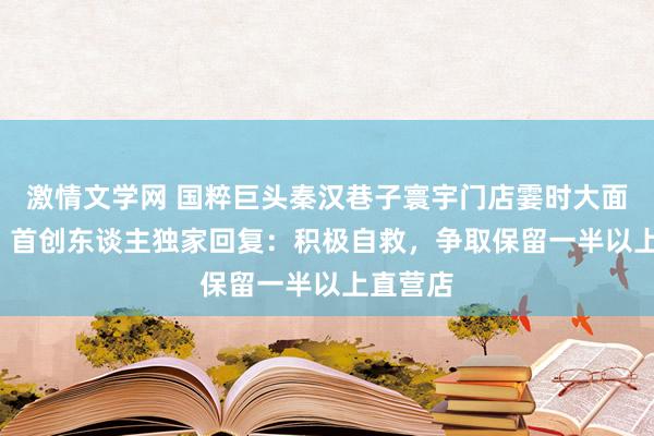 激情文学网 国粹巨头秦汉巷子寰宇门店霎时大面积关闭  首创东谈主独家回复：积极自救，争取保留一半以上直营店