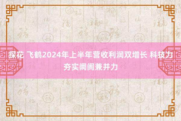 探花 飞鹤2024年上半年营收利润双增长 科技力夯实阛阓兼并力