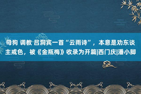 母狗 调教 吕洞宾一首“云雨诗”，本意是劝东谈主戒色，被《金瓶梅》收录为开篇|西门庆|潘小脚