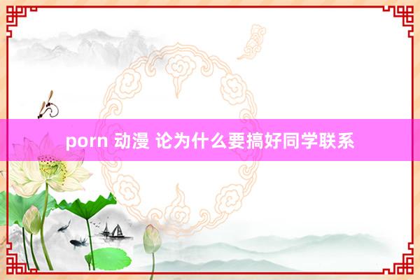 porn 动漫 论为什么要搞好同学联系