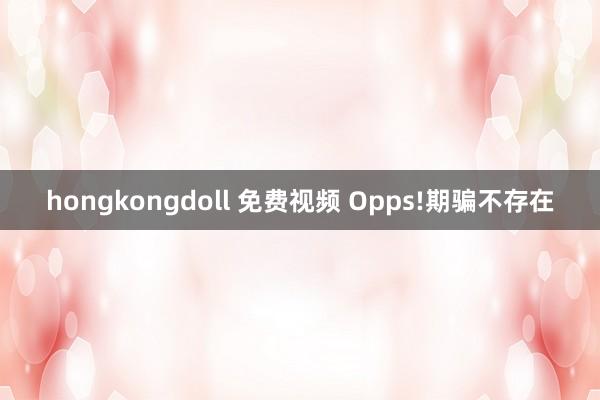 hongkongdoll 免费视频 Opps!期骗不存在