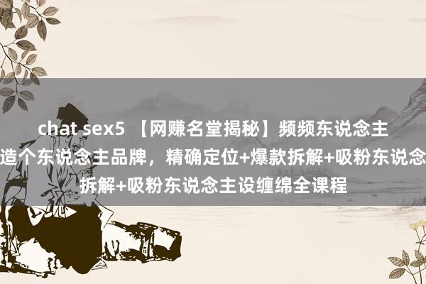 chat sex5 【网赚名堂揭秘】频频东说念主IP崛起之路：打造个东说念主品牌，精确定位+爆款拆解+吸粉东说念主设缠绵全课程