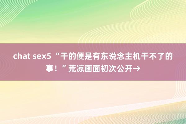 chat sex5 “干的便是有东说念主机干不了的事！”荒凉画面初次公开→