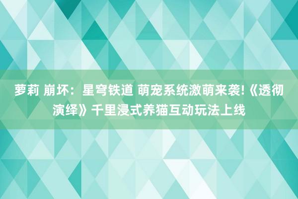 萝莉 崩坏：星穹铁道 萌宠系统激萌来袭!《透彻演绎》千里浸式养猫互动玩法上线