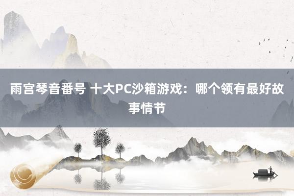 雨宫琴音番号 十大PC沙箱游戏：哪个领有最好故事情节