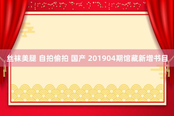 丝袜美腿 自拍偷拍 国产 201904期馆藏新增书目