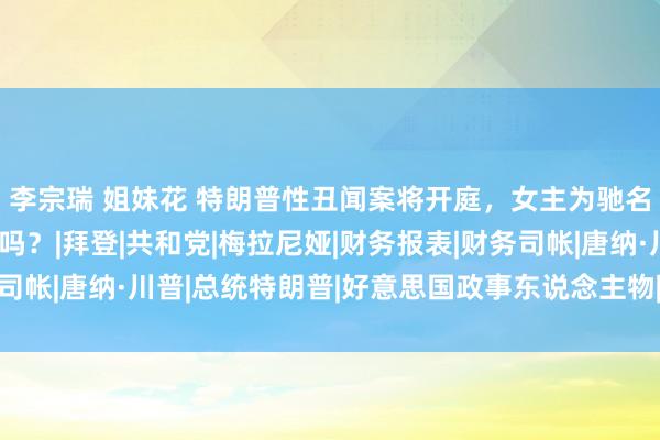 李宗瑞 姐妹花 特朗普性丑闻案将开庭，女主为驰名女星，特朗普会坐牢吗？|拜登|共和党|梅拉尼娅|财务报表|财务司帐|唐纳·川普|总统特朗普|好意思国政事东说念主物|唐纳德·特朗普