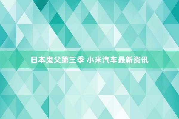 日本鬼父第三季 小米汽车最新资讯